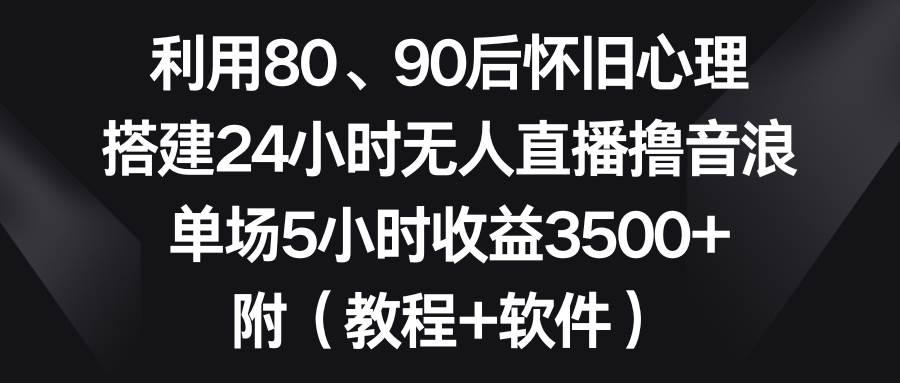 （8819期）利用80、90后怀旧心理，搭建24小时无人直播撸音浪，单场5小时收益3500+…-金云网创--一切美好高质量资源，尽在金云网创！