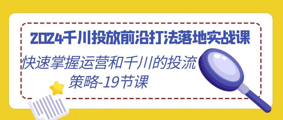 （9123期）2024千川投放前沿打法落地实战课，快速掌握运营和千川的投流策略-19节课-金云网创--一切美好高质量资源，尽在金云网创！