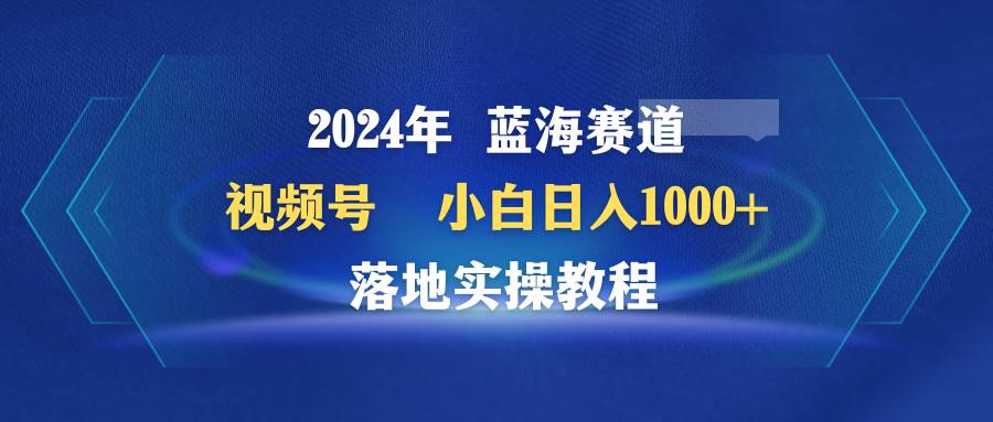 （9515期）2024年蓝海赛道 视频号  小白日入1000+ 落地实操教程-金云网创--一切美好高质量资源，尽在金云网创！