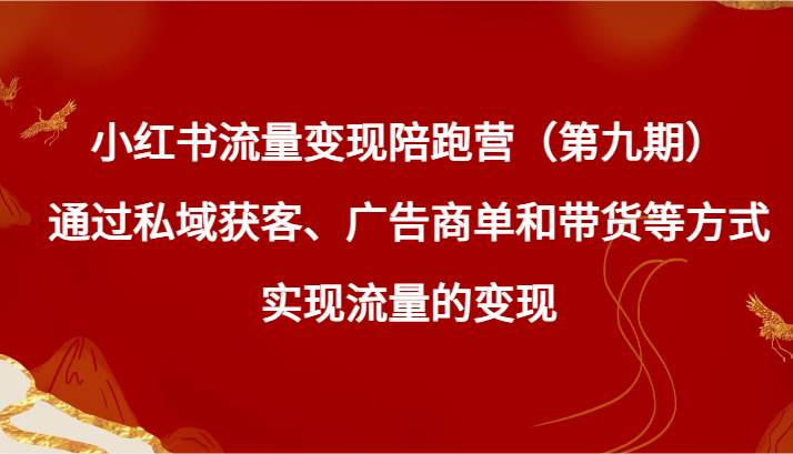 小红书流量变现陪跑营（第九期）通过私域获客、广告商单和带货等方式实现流量变现-金云网创--一切美好高质量资源，尽在金云网创！