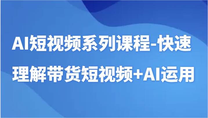 AI短视频系列课程-快速理解带货短视频+AI工具短视频运用-金云网创--一切美好高质量资源，尽在金云网创！