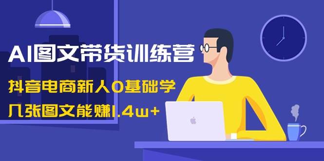 （8841期）AI图文带货训练营：抖音电商新人0基础学，几张图文能赚1.4w+-金云网创--一切美好高质量资源，尽在金云网创！