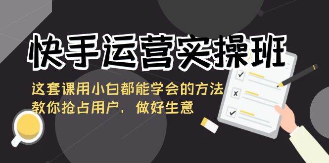 快手运营实操班，这套课用小白都能学会的方法教你抢占用户，做好生意-金云网创--一切美好高质量资源，尽在金云网创！