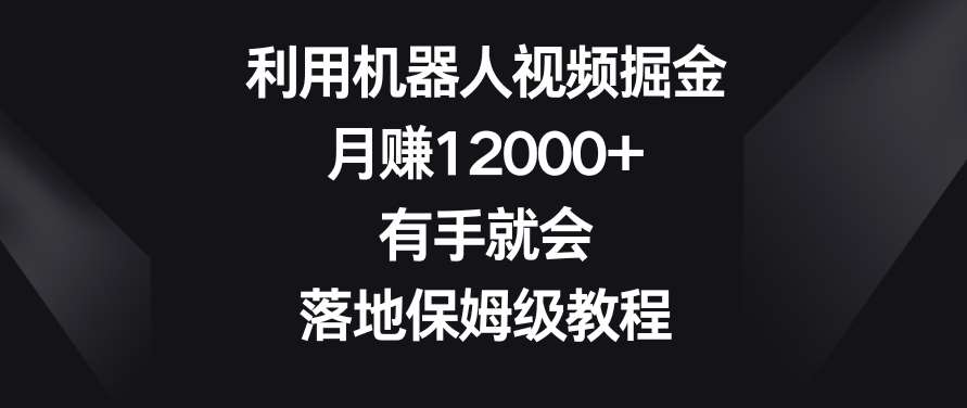 利用机器人视频掘金，月赚12000+，有手就会，落地保姆级教程【揭秘】-金云网创--一切美好高质量资源，尽在金云网创！