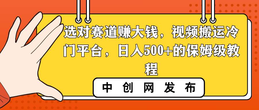 （8793期）选对赛道赚大钱，视频搬运冷门平台，日入500+的保姆级教程-金云网创--一切美好高质量资源，尽在金云网创！