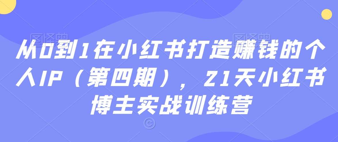 从0到1在小红书打造赚钱的个人IP（第四期），21天小红书博主实战训练营-金云网创--一切美好高质量资源，尽在金云网创！