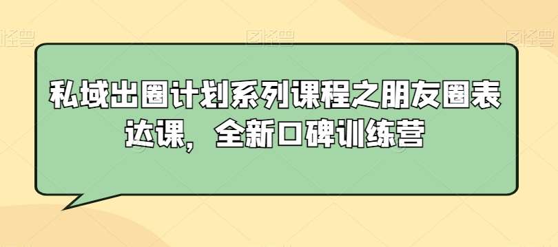 私域出圈计划系列课程之朋友圈表达课，全新口碑训练营-金云网创--一切美好高质量资源，尽在金云网创！