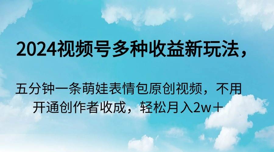 （9073期）2024视频号多种收益新玩法，五分钟一条萌娃表情包原创视频，不用开通创…-金云网创--一切美好高质量资源，尽在金云网创！