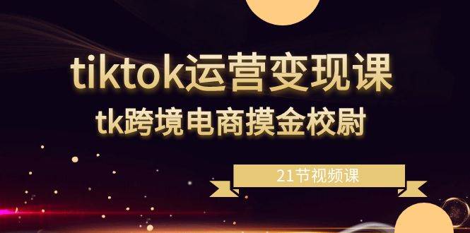 （8848期）tiktok运营变现课，tk跨境电商摸金校尉（21节视频课）-金云网创--一切美好高质量资源，尽在金云网创！