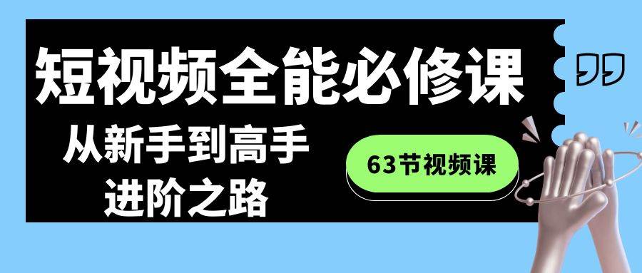 （8949期）短视频-全能必修课程：从新手到高手进阶之路（63节视频课）-金云网创--一切美好高质量资源，尽在金云网创！