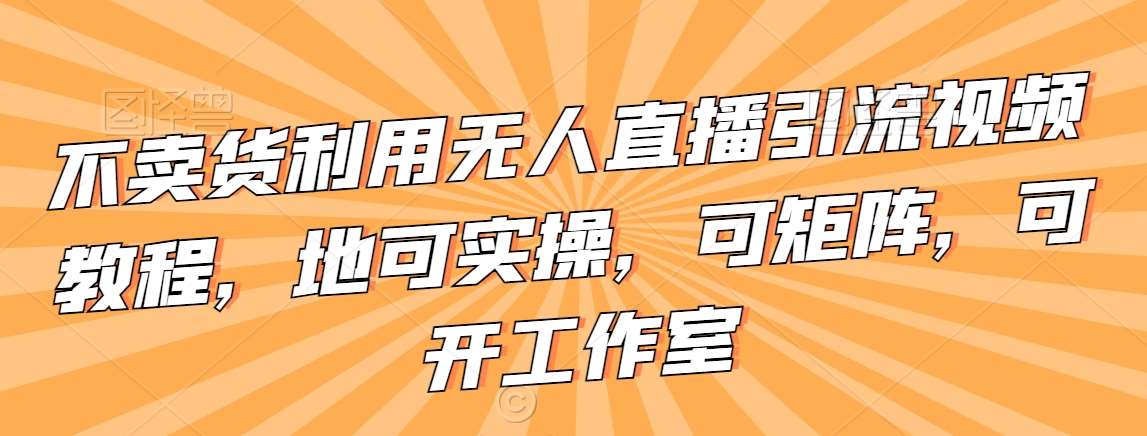 不卖货利用无人直播引流视频教程，地可实操，可矩阵，可开工作室【揭秘】-金云网创--一切美好高质量资源，尽在金云网创！