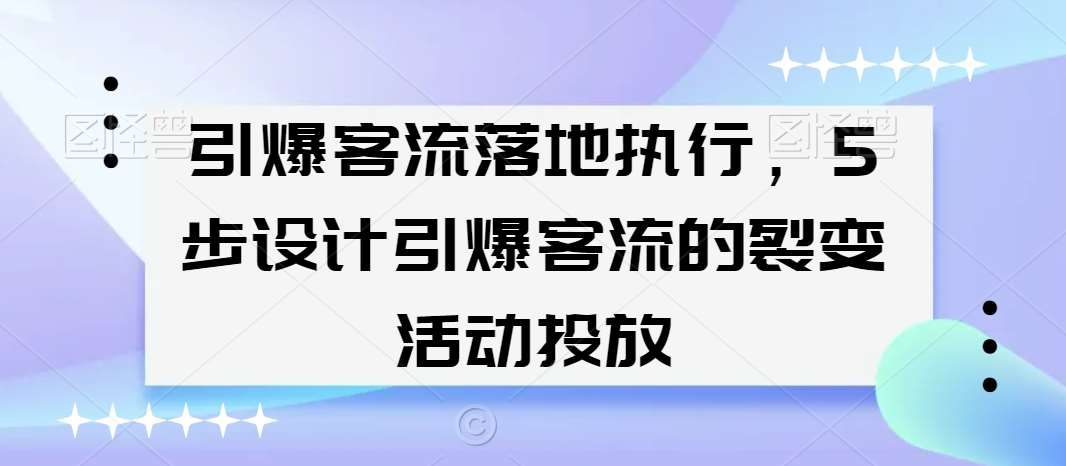 引爆客流落地执行，5步设计引爆客流的裂变活动投放-金云网创--一切美好高质量资源，尽在金云网创！