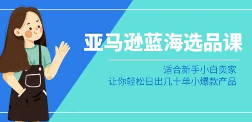 亚马逊-蓝海选品课：适合新手小白卖家，让你轻松日出几十单小爆款产品-金云网创--一切美好高质量资源，尽在金云网创！