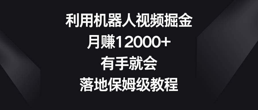 利用机器人视频掘金，月赚12000+，有手就会，落地保姆级教程-金云网创--一切美好高质量资源，尽在金云网创！