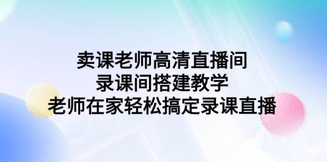 （9314期）卖课老师高清直播间 录课间搭建教学，老师在家轻松搞定录课直播-金云网创--一切美好高质量资源，尽在金云网创！