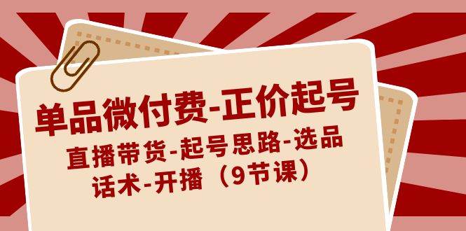 （8775期）单品微付费-正价起号：直播带货-起号思路-选品-话术-开播（9节课）-金云网创--一切美好高质量资源，尽在金云网创！