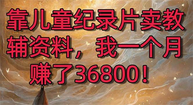 （8808期）靠儿童纪录片卖教辅资料，一个月赚了36800！暴力变现2.0版本，喂饭级教学-金云网创--一切美好高质量资源，尽在金云网创！