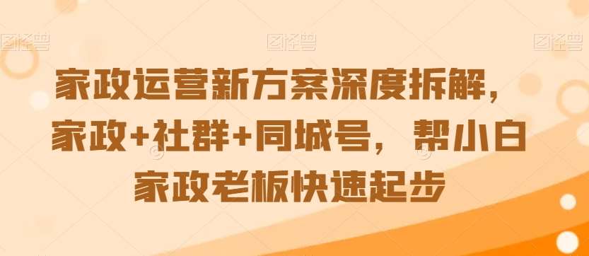 家政运营新方案深度拆解，家政+社群+同城号，帮小白家政老板快速起步-金云网创--一切美好高质量资源，尽在金云网创！