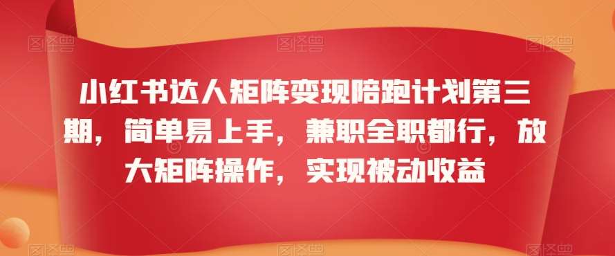 小红书达人矩阵变现陪跑计划第三期，简单易上手，兼职全职都行，放大矩阵操作，实现被动收益-金云网创--一切美好高质量资源，尽在金云网创！