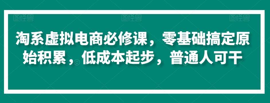 淘系虚拟电商必修课，零基础搞定原始积累，低成本起步，普通人可干-金云网创--一切美好高质量资源，尽在金云网创！