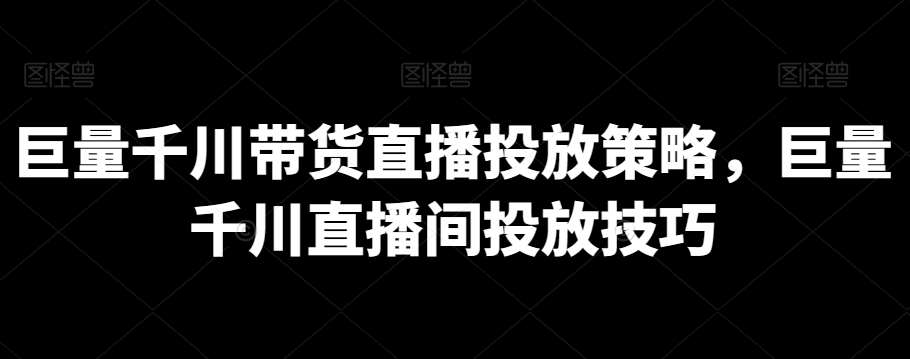 巨量千川带货直播投放策略，巨量千川直播间投放技巧-金云网创--一切美好高质量资源，尽在金云网创！