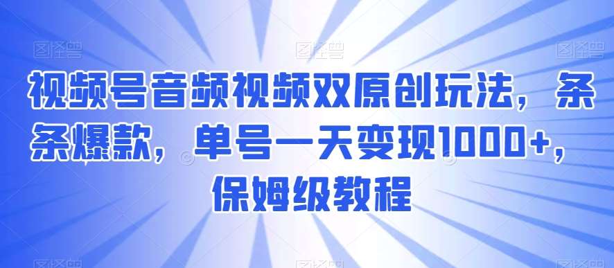 视频号音频视频双原创玩法，条条爆款，单号一天变现1000+，保姆级教程【揭秘】-金云网创--一切美好高质量资源，尽在金云网创！