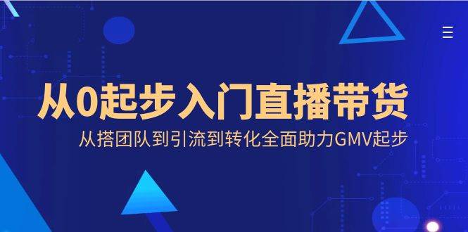 （8745期）从0起步入门直播带货，从搭团队到引流到转化全面助力GMV起步-金云网创--一切美好高质量资源，尽在金云网创！