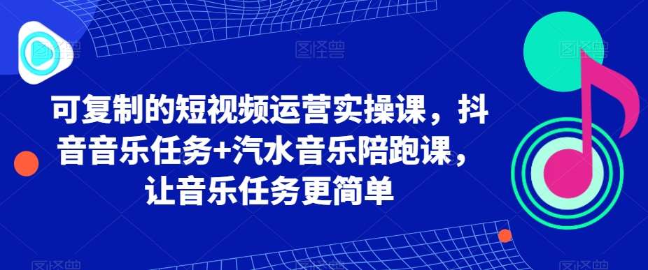 可复制的短视频运营实操课，抖音音乐任务+汽水音乐陪跑课，让音乐任务更简单-金云网创--一切美好高质量资源，尽在金云网创！