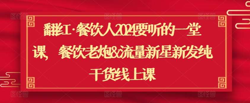 翻红·餐饮人2024要听的一堂课，餐饮老炮&流量新星新发纯干货线上课-金云网创--一切美好高质量资源，尽在金云网创！