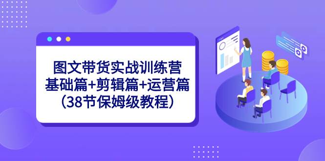 （8689期）图文带货实战训练营：基础篇+剪辑篇+运营篇（38节保姆级教程）-金云网创--一切美好高质量资源，尽在金云网创！