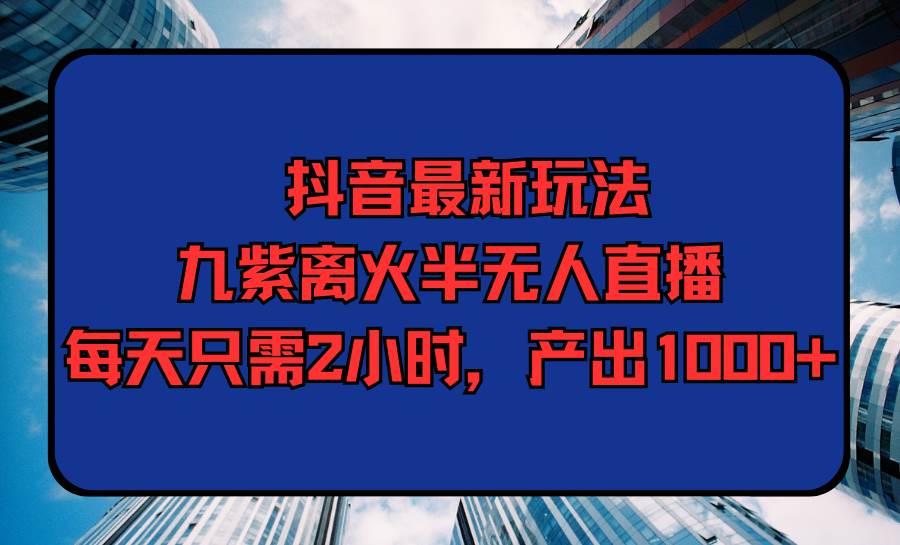 （9619期）抖音最新玩法，九紫离火半无人直播，每天只需2小时，产出1000+-金云网创--一切美好高质量资源，尽在金云网创！