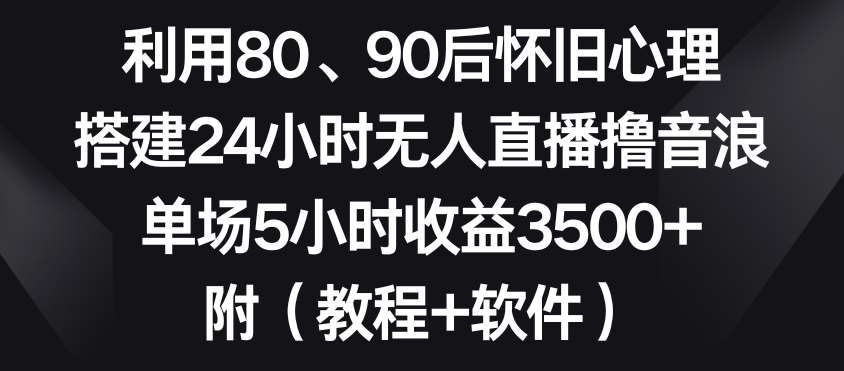 利用80、90后怀旧心理，搭建24小时无人直播撸音浪，单场5小时收益3500+（教程+软件）【揭秘】-金云网创--一切美好高质量资源，尽在金云网创！