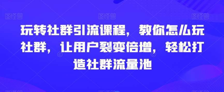 玩转社群引流课程，教你怎么玩社群，让用户裂变倍增，轻松打造社群流量池-金云网创--一切美好高质量资源，尽在金云网创！