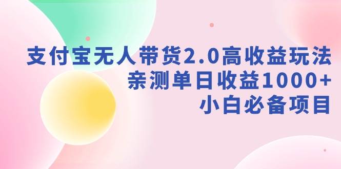 （9018期）支付宝无人带货2.0高收益玩法，亲测单日收益1000+，小白必备项目-金云网创--一切美好高质量资源，尽在金云网创！