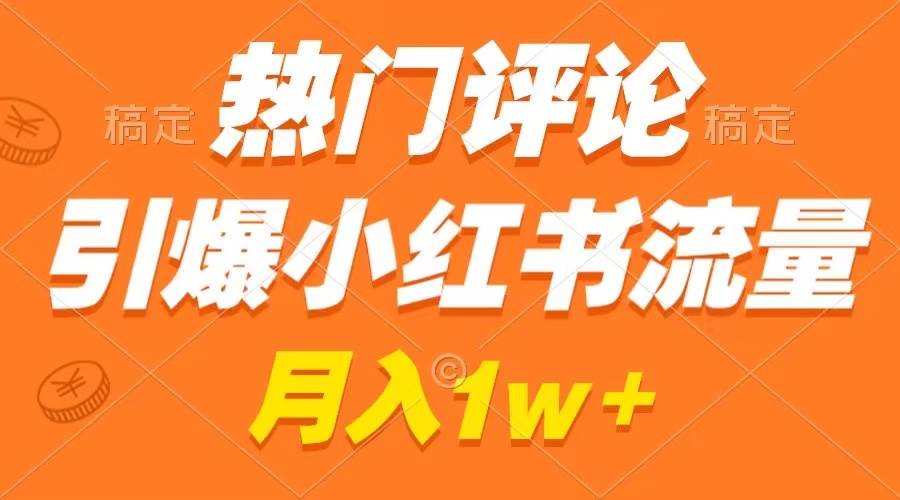 （8740期）热门评论引爆小红书流量，作品制作简单，广告接到手软，月入过万不是梦-金云网创--一切美好高质量资源，尽在金云网创！