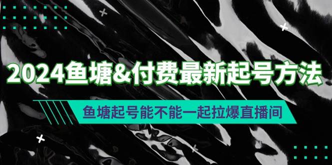 （9507期）2024鱼塘&付费最新起号方法：鱼塘起号能不能一起拉爆直播间-金云网创--一切美好高质量资源，尽在金云网创！