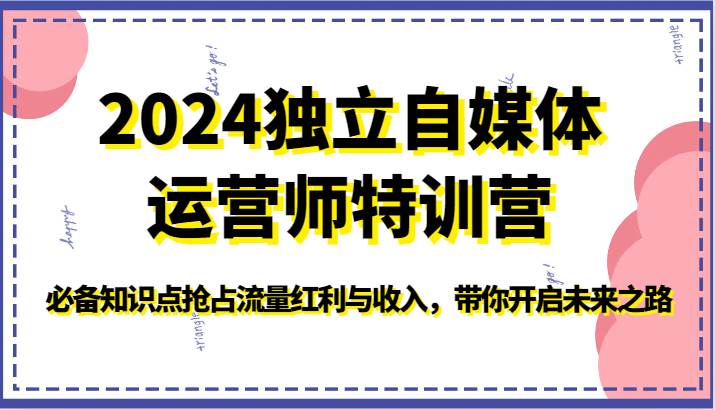 2024独立自媒体运营师特训营-必备知识点抢占流量红利与收入，带你开启未来之路-金云网创--一切美好高质量资源，尽在金云网创！