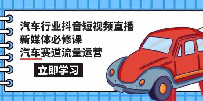 汽车行业抖音短视频直播新媒体必修课，汽车赛道流量运营（118节课）-金云网创--一切美好高质量资源，尽在金云网创！