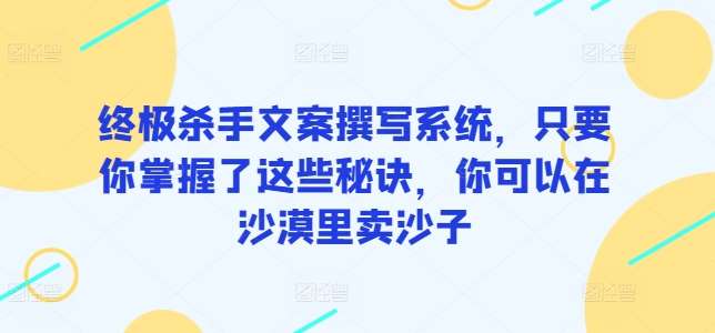 终极杀手文案撰写系统，只要你掌握了这些秘诀，你可以在沙漠里卖沙子-金云网创--一切美好高质量资源，尽在金云网创！