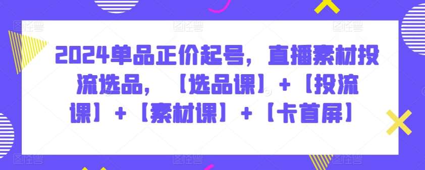 2024单品正价起号，直播素材投流选品，【选品课】+【投流课】+【素材课】+【卡首屏】-金云网创--一切美好高质量资源，尽在金云网创！