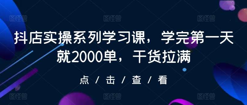 抖店实操系列学习课，学完第一天就2000单，干货拉满-金云网创--一切美好高质量资源，尽在金云网创！