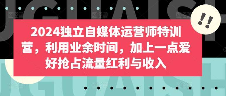 2024独立自媒体运营师特训营，利用业余时间，加上一点爱好抢占流量红利与收入-金云网创--一切美好高质量资源，尽在金云网创！