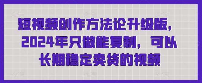 短视频创作方法论升级版，2024年只做能复制，可以长期稳定卖货的视频-金云网创--一切美好高质量资源，尽在金云网创！