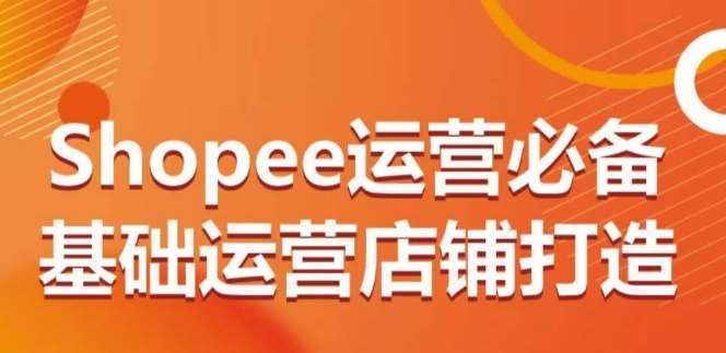 Shopee运营必备基础运营店铺打造，多层次的教你从0-1运营店铺-金云网创--一切美好高质量资源，尽在金云网创！