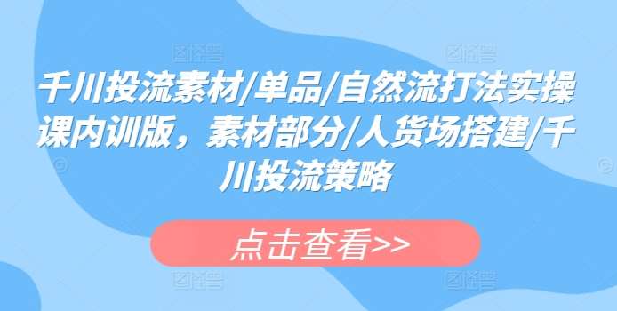 千川投流素材/单品/自然流打法实操课内训版，素材部分/人货场搭建/千川投流策略-金云网创--一切美好高质量资源，尽在金云网创！