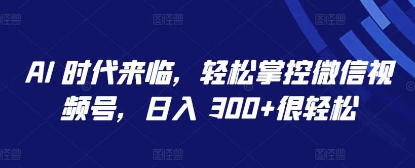 AI 时代来临，轻松掌控微信视频号，日入 300+很轻松【揭秘】-金云网创--一切美好高质量资源，尽在金云网创！