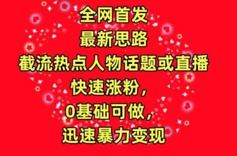 全网首发，截流热点人物话题或直播，快速涨粉，0基础可做，迅速暴力变现【揭秘】-金云网创--一切美好高质量资源，尽在金云网创！