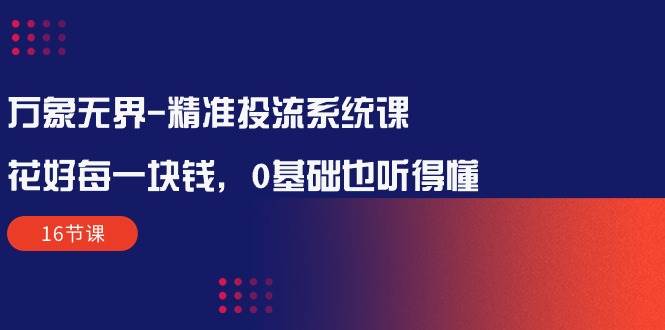 （10184期）万象无界-精准投流系统课：花好 每一块钱，0基础也听得懂（16节课）-金云网创--一切美好高质量资源，尽在金云网创！