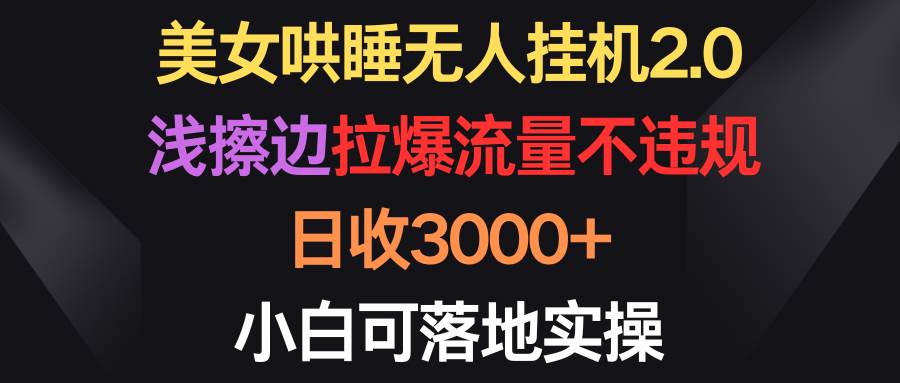 （9906期）美女哄睡无人挂机2.0，浅擦边拉爆流量不违规，日收3000+，小白可落地实操-金云网创--一切美好高质量资源，尽在金云网创！