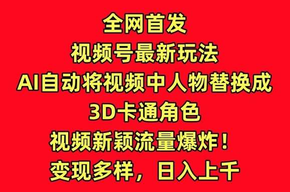 全网首发视频号最新玩法，AI自动将视频中人物替换成3D卡通角色，视频新颖流量爆炸【揭秘】-金云网创--一切美好高质量资源，尽在金云网创！